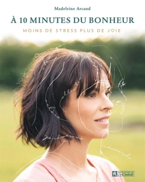 A 10 minutes du bonheur : moins de stress, plus de joie - Madeleine Arcand