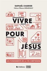 Vivre pour Jésus : les fondements de la vie chrétienne - Raphaël Charrier
