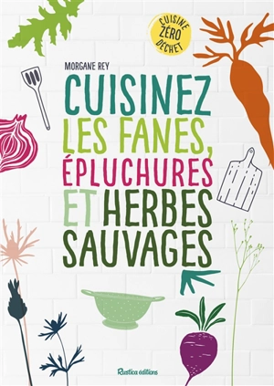 Cuisinez les fanes, épluchures et herbes sauvages - Morgane Rey