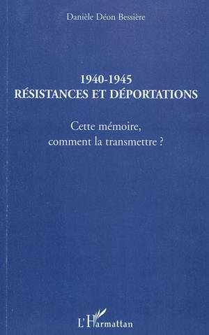 1940-1945, résistances et déportations : cette mémoire, comment la transmettre ? - Danièle Déon-Bessière