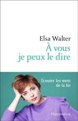 A vous je peux le dire : écouter les mots de la fin - Elsa Walter