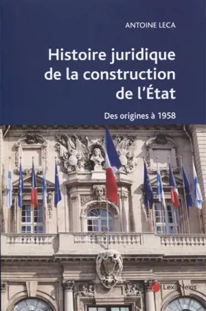 Histoire juridique de la construction de l'Etat en France : des origines à 1958 : ouvrage conforme aux programmes de la L1 Droit - Antoine Leca