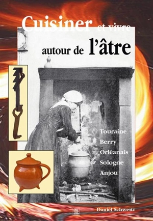 Cuisiner et vivre autour de l'âtre en Val de Loire : l'imaginaire du foyer, l'équipement de la cheminée, les ustensiles et les pratiques culinaires, la cuisine rustique... XIXe-début XXe siècle - Daniel Schweitz