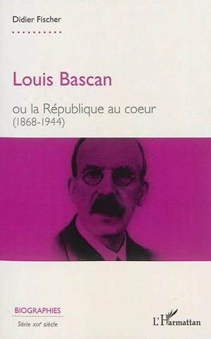 Louis Bascan ou La République au coeur : 1868-1944 - Didier Fischer