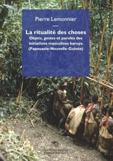 La ritualité des choses : objets, gestes et paroles des initiations masculines baruya (Papouasie-Nouvelle-Guinée) - Pierre Lemonnier