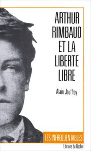 Arthur Rimbaud et la liberté libre - Alain Jouffroy