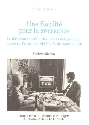 Une fiscalité pour la croissance : la direction générale des Impôts et la politique fiscale en France de 1948 à la fin des années 1960 - Frédéric Tristram