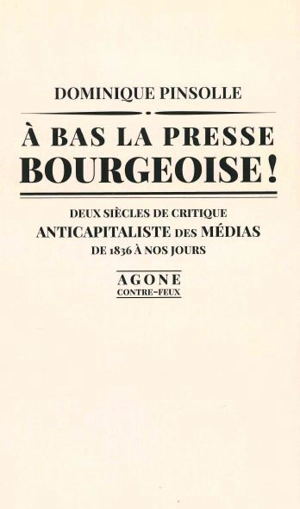 A bas la presse bourgeoise ! : deux siècles de critique anticapitaliste des médias, de 1836 à nos jours - Dominique Pinsolle