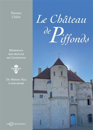 Le château de Piffonds : résidence des princes de Courtenay : du Moyen Age à nos jours - Etienne Chilot