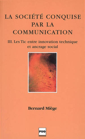 La société conquise par la communication. Vol. 3. Les TIC entre innovation technique et ancrage social - Bernard Miège