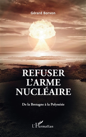 Refuser l'arme nucléaire : de la Bretagne à la Polynésie - Gérard Borvon