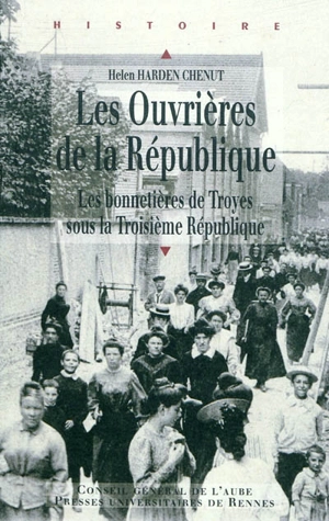 Les ouvrières de la République : les bonnetières de Troyes sous la Troisième République - Helen Harden Chenut