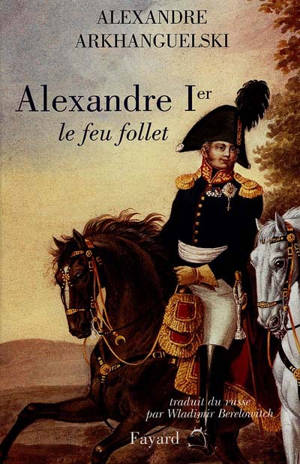Alexandre Ier, le feu follet - Alexandre Arkhanguelski