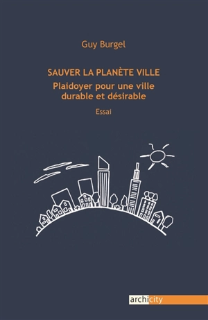 Sauver la planète ville : plaidoyer pour une ville durable et désirable : essai - Guy Burgel