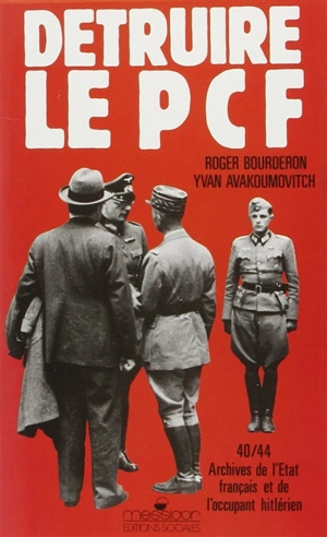 Détruire le PCF : archives de l'Etat français et de l'occupant hitlérien, 1940-1944 - Ivan Avakumovic