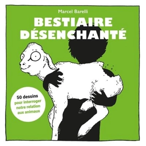 Bestiaire désenchanté : 50 dessins pour interroger notre relation aux animaux - Marcel Barelli