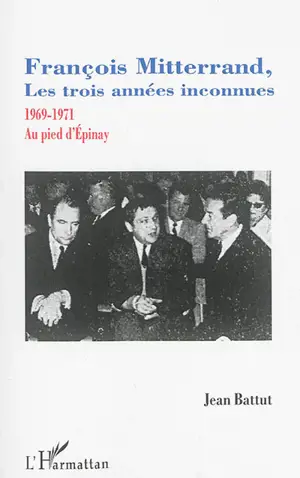 François Mitterrand, les trois années inconnues : 1969-1971 : au pied d'Epinay - Jean Battut