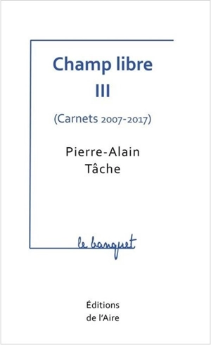 Champ libre. Vol. 3. Carnets : 2007-2017 - Pierre-Alain Tâche