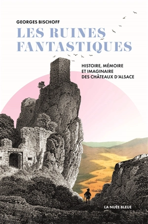 Les ruines fantastiques : histoire, mémoire et imaginaire des châteaux d’Alsace - Georges Bischoff