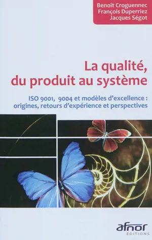 La qualité, du produit au système : ISO 9001, 9004 et modèles d'excellence : origines, retours d'expérience et perspectives - Benoît Croguennec