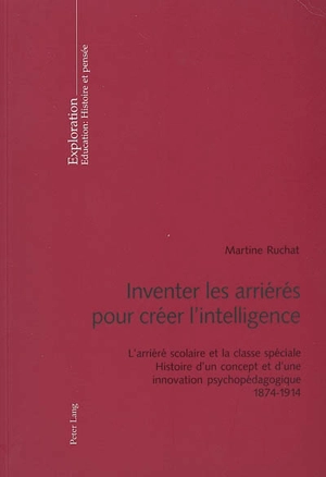 Inventer les arriérés pour créer l'intelligence : l'arriéré scolaire et la classe spéciale : histoire d'un concept et d'une innovation psychopédagogique, 1874-1914 - Martine Ruchat