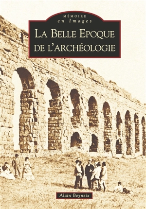 La belle époque de l'archéologie - Alain Beyneix