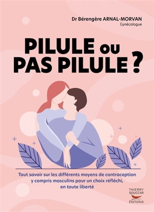 Pilule ou pas pilule ? : tout savoir sur les différents moyens de contraception y compris masculins pour un choix réfléchi, en toute liberté - Bérengère Arnal-Morvan