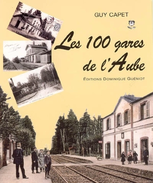 Les 100 gares de l'Aube : patrimoine ferroviaire - Guy Capet