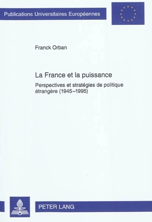 La France et la puissance : perspectives et stratégies de politique étrangère (1945-1995) - Franck Orban