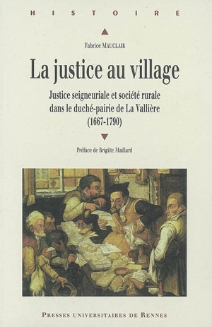 La justice au village : justice seigneuriale et société rurale dans le duché-pairie de La Vallière (1667-1790) - Fabrice Mauclair