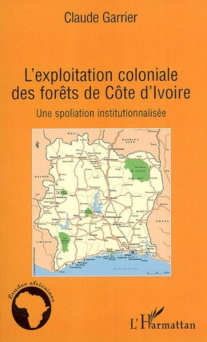 L'exploitation coloniale des forêts de Côte d'Ivoire : une spoliation institutionnalisée - Claude Garrier