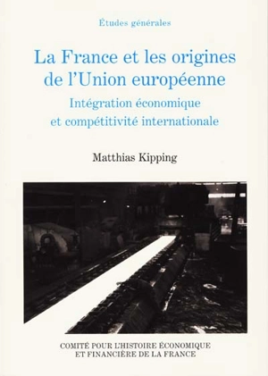 La France et les origines de l'Union européenne 1944-1952 : intégration économique et compétitivité internationale - Matthias Kipping