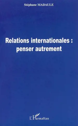 Relations internationales : penser autrement - Stéphane Madaule