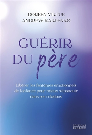 Guérir du père : libérer les fantômes émotionnels de l'enfance pour mieux s'épanouir dans ses relations - Doreen Virtue