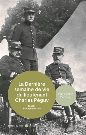La dernière semaine de vie du lieutenant Charles Péguy : 29 août-5 septembre 1914 - Jean-Claude Demory