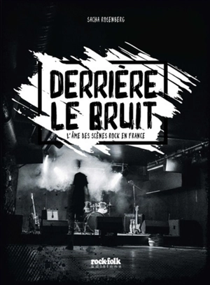 Derrière le bruit : l'âme des scènes rock en France - Sacha Rosenberg