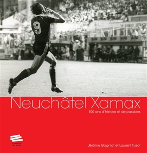 Neuchâtel Xamax : 100 ans d'histoire et de passions - Jérôme Gogniat