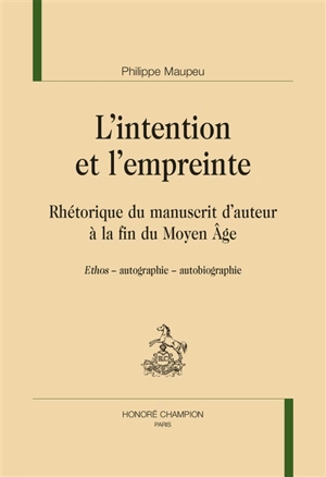 L'intention et l'empreinte : rhétorique du manuscrit d'auteur à la fin du Moyen Age : ethos, autographie, autobiographie - Philippe Maupeu