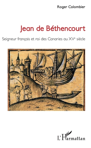 Jean de Béthencourt : seigneur français et roi des Canaries au XVe siècle - Roger Colombier