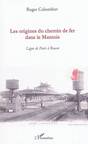 Les origines du chemin de fer dans le Mantois : ligne de Paris à Rouen - Roger Colombier