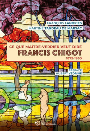 Francis Chigot : ce que maître-verrier veut dire : 1879-1960 - François Landries