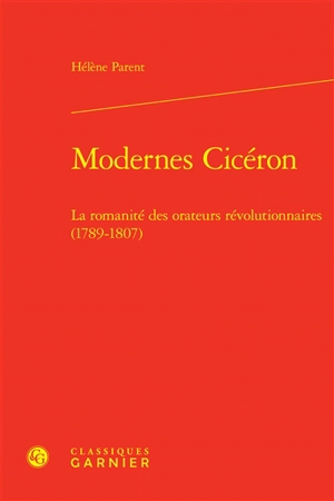 Modernes Cicéron : la romanité des orateurs révolutionnaires (1789-1807) - Hélène Parent