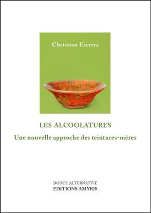 Les alcoolatures : une nouvelle approche des teintures-mères - Christian Escriva