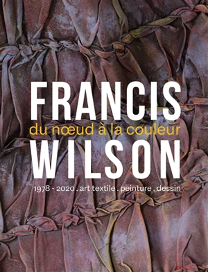 Francis Wilson : du noeud à la couleur : 1978-2020, art textile, peinture, dessin