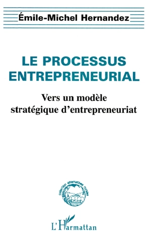 Le processus entrepreneurial : vers un modèle stratégique d'entrepreneuriat - Emile-Michel Hernandez