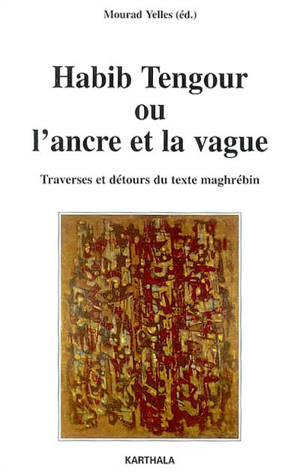 Habib Tengour ou L'ancre et la vague : traverses et détours du texte maghrébin - Mourad Yelles