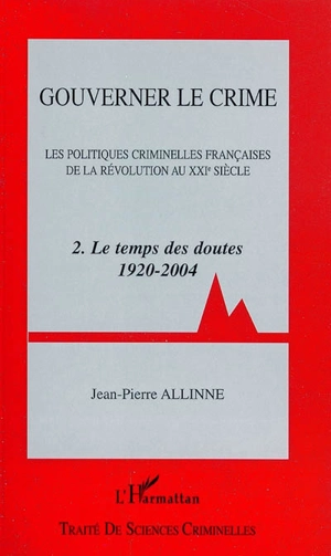 Gouverner le crime : les politiques criminelles françaises de la révolution au XXIe siècle. Vol. 2. Le temps des doutes : 1920-2004 - Jean-Pierre Allinne