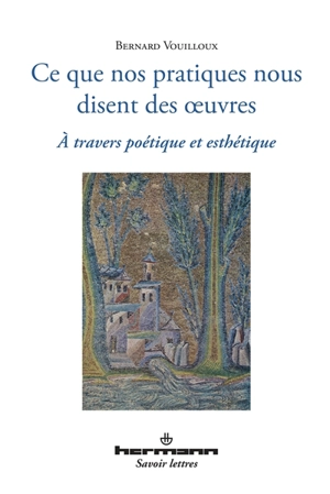 Ce que nos pratiques nous disent des oeuvres : à travers poétique et esthétique - Bernard Vouilloux