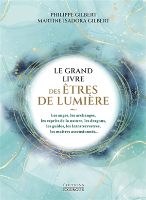 Le grand livre des êtres de lumière : les anges, les archanges, les esprits de la nature, les dragons, les guides, les intraterrestres, les maîtres ascensionnés... - Philippe Gilbert