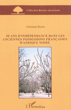 50 ans d'indépendance dans les anciennes possessions françaises d'Afrique noire - Christian Roche